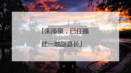 朱添泉，已任福建一地副县长