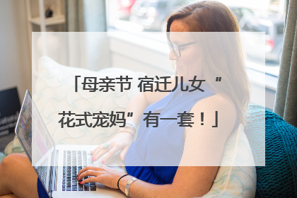 母亲节 宿迁儿女“花式宠妈”有一套！