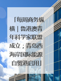 每周商务纵横｜鲁港澳青年科学家联盟成立；青岛西海岸国际能源自贸港启用