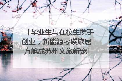 毕业生与在校生携手创业，新能源零碳旅居方舱成苏州文旅新宠