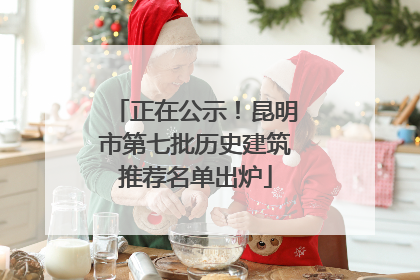 正在公示！昆明市第七批历史建筑推荐名单出炉