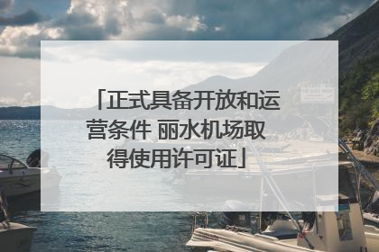 正式具备开放和运营条件 丽水机场取得使用许可证