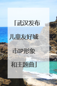 武汉发布儿童友好城市IP形象和主题曲