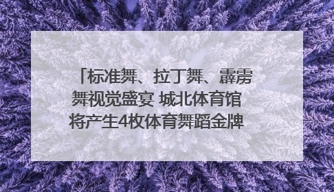 标准舞、拉丁舞、霹雳舞视觉盛宴 城北体育馆将产生4枚体育舞蹈金牌｜世运会探馆行