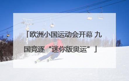 欧洲小国运动会开幕 九国竞逐“迷你版奥运”