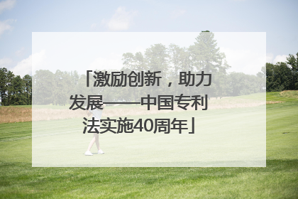 激励创新，助力发展——中国专利法实施40周年