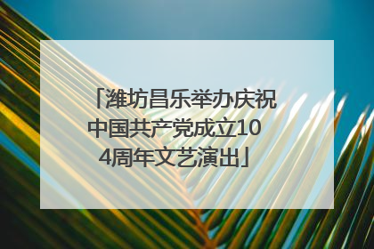 潍坊昌乐举办庆祝中国共产党成立104周年文艺演出