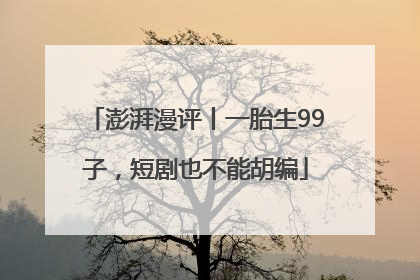 澎湃漫评丨一胎生99子，短剧也不能胡编
