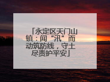 永定区天门山镇：闻“汛”而动筑防线，守土尽责护平安