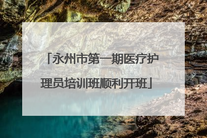 永州市第一期医疗护理员培训班顺利开班