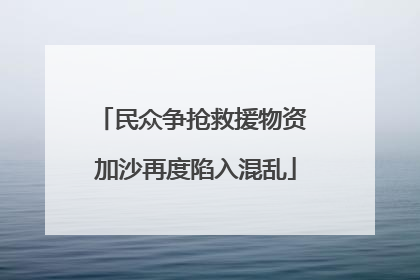 民众争抢救援物资 加沙再度陷入混乱