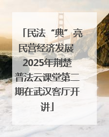 民法“典”亮民营经济发展 2025年荆楚普法云课堂第二期在武汉客厅开讲