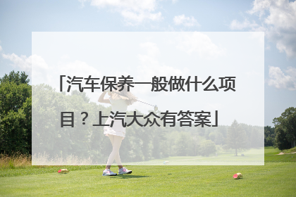 汽车保养一般做什么项目？上汽大众有答案