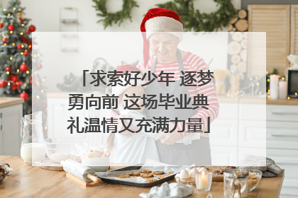 求索好少年 逐梦勇向前 这场毕业典礼温情又充满力量