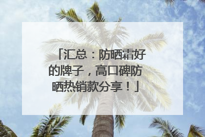 汇总:防晒霜好的牌子,高口碑防晒热销款分享!