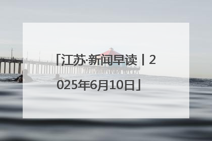 江苏·新闻早读丨2025年6月10日