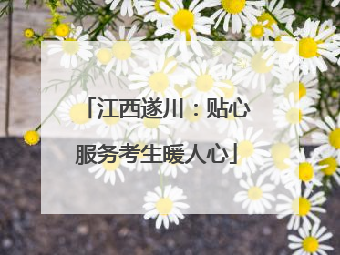 江西遂川：贴心服务考生暖人心