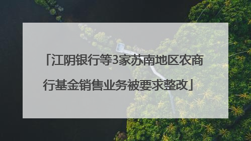 江阴银行等3家苏南地区农商行基金销售业务被要求整改