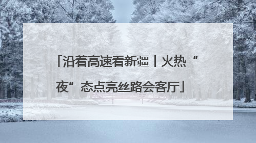 沿着高速看新疆丨火热“夜”态点亮丝路会客厅