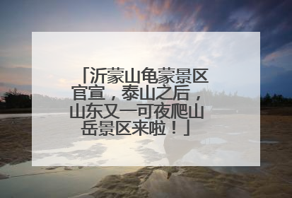 沂蒙山龟蒙景区官宣，泰山之后，山东又一可夜爬山岳景区来啦！