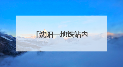 沈阳一地铁站内有烟尘冒出人员捂鼻撤离？地铁公司：风机开启致隧道灰尘飘散至站内