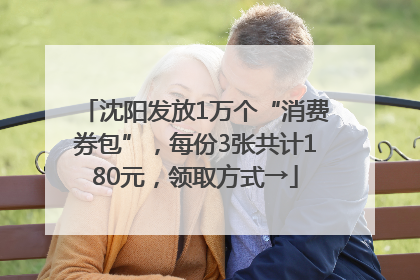 沈阳发放1万个“消费券包”，每份3张共计180元，领取方式→
