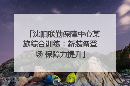 沈阳联勤保障中心某旅综合训练：新装备登场 保障力提升