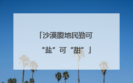 沙漠腹地民勤可“盐”可“甜”