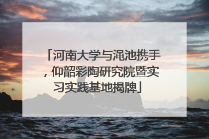 河南大学与渑池携手，仰韶彩陶研究院暨实习实践基地揭牌