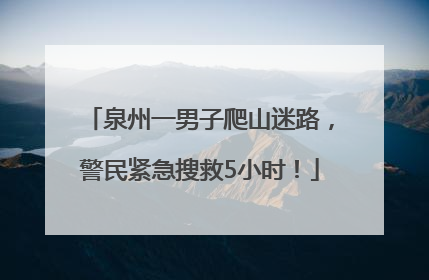泉州一男子爬山迷路，警民紧急搜救5小时！