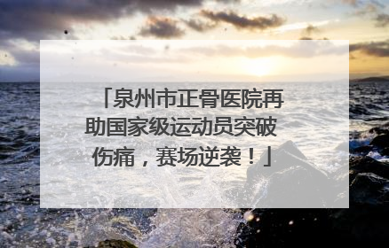 泉州市正骨医院再助国家级运动员突破伤痛，赛场逆袭！