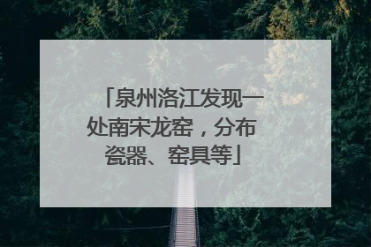 泉州洛江发现一处南宋龙窑，分布瓷器、窑具等