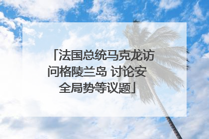 法国总统马克龙访问格陵兰岛 讨论安全局势等议题