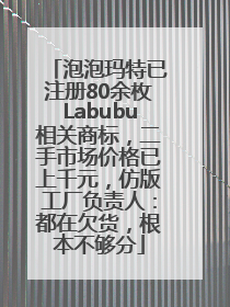 泡泡玛特已注册80余枚Labubu相关商标，二手市场价格已上千元，仿版工厂负责人：都在欠货，根本不够分