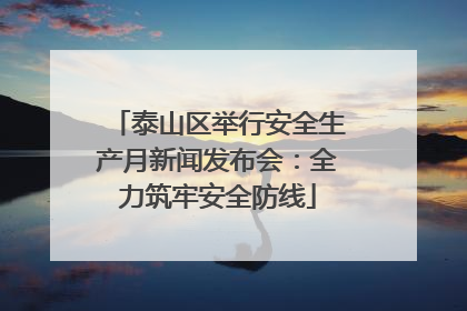 泰山区举行安全生产月新闻发布会：全力筑牢安全防线