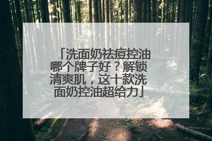 洗面奶祛痘控油哪个牌子好？解锁清爽肌，这十款洗面奶控油超给力