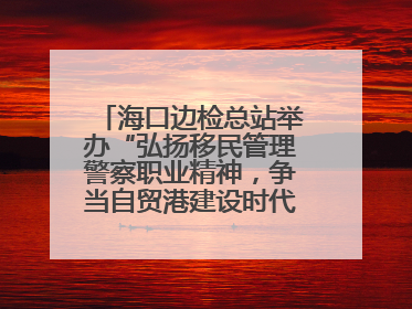 海口边检总站举办“弘扬移民管理警察职业精神,争当自贸港建设时代先锋”授课竞赛和演讲比赛