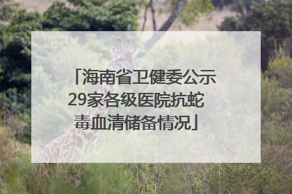 海南省卫健委公示29家各级医院抗蛇毒血清储备情况