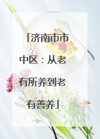 济南市市中区：从老有所养到老有善养