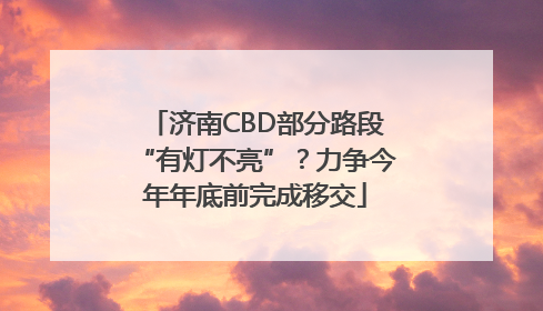 济南CBD部分路段“有灯不亮”？力争今年年底前完成移交