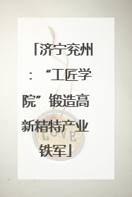 济宁兖州：“工匠学院”锻造高新精特产业铁军