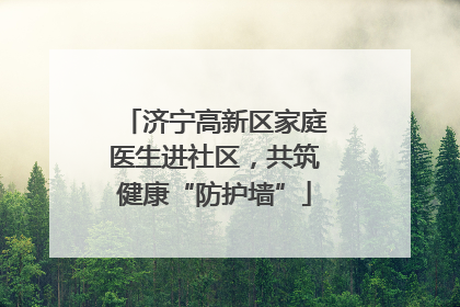 济宁高新区家庭医生进社区，共筑健康“防护墙”