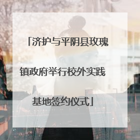 济护与平阴县玫瑰镇政府举行校外实践基地签约仪式