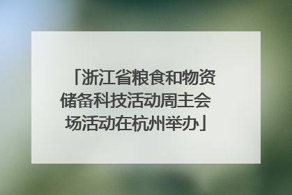 浙江省粮食和物资储备科技活动周主会场活动在杭州举办