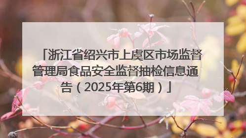 浙江省绍兴市上虞区市场监督管理局食品安全监督抽检信息通告（2025年第6期）