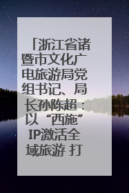 浙江省诸暨市文化广电旅游局党组书记、局长孙陈超：以“西施”IP激活全域旅游 打造县域文旅融合新标杆｜第七届全国县域旅游研究成果发布系列活动