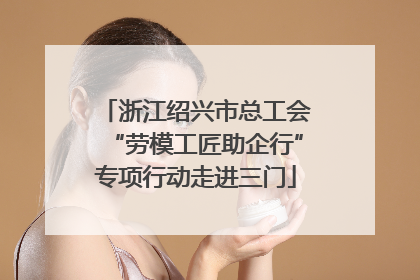浙江绍兴市总工会“劳模工匠助企行”专项行动走进三门