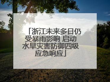 浙江未来多日仍受暴雨影响 启动水旱灾害防御四级应急响应