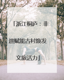浙江桐庐：非遗赋能古村焕发文旅活力