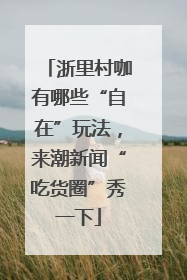 浙里村咖有哪些“自在”玩法，来潮新闻“吃货圈”秀一下